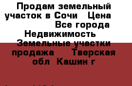 Продам земельный участок в Сочи › Цена ­ 3 000 000 - Все города Недвижимость » Земельные участки продажа   . Тверская обл.,Кашин г.